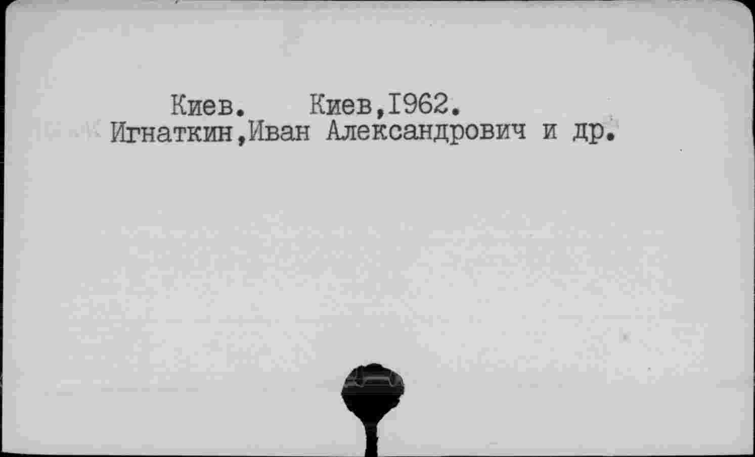 ﻿Киев. Киев,1962.
Игнаткин,Иван Александрович и др.